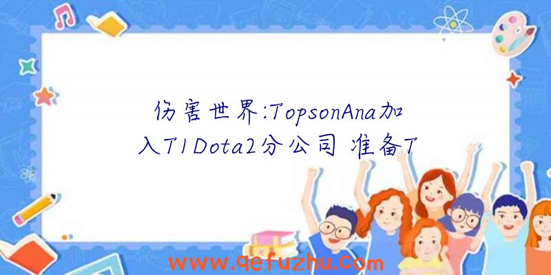 伤害世界:TopsonAna加入T1Dota2分公司